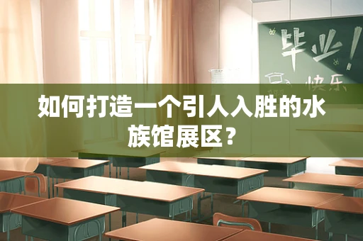如何打造一个引人入胜的水族馆展区？