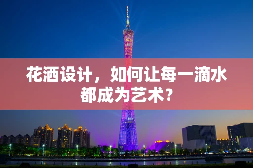花洒设计，如何让每一滴水都成为艺术？