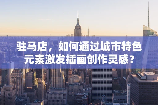 驻马店，如何通过城市特色元素激发插画创作灵感？