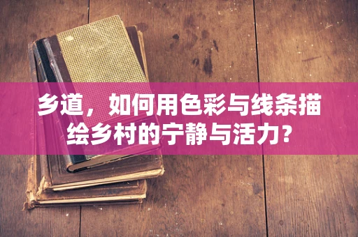 乡道，如何用色彩与线条描绘乡村的宁静与活力？