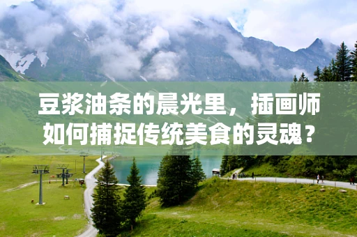 豆浆油条的晨光里，插画师如何捕捉传统美食的灵魂？