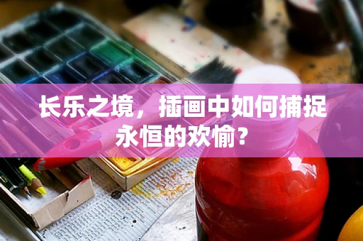 长乐之境，插画中如何捕捉永恒的欢愉？