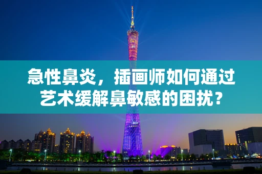 急性鼻炎，插画师如何通过艺术缓解鼻敏感的困扰？