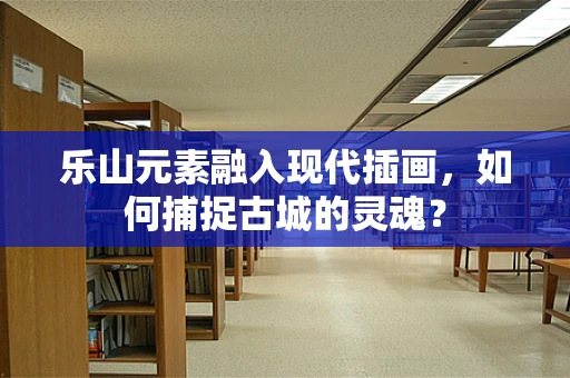 乐山元素融入现代插画，如何捕捉古城的灵魂？