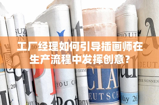 工厂经理如何引导插画师在生产流程中发挥创意？
