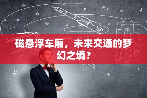 磁悬浮车厢，未来交通的梦幻之境？