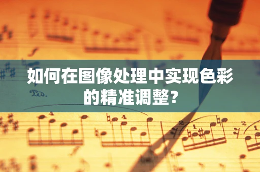 如何在图像处理中实现色彩的精准调整？