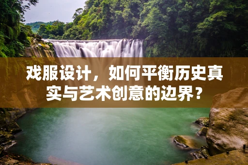 戏服设计，如何平衡历史真实与艺术创意的边界？