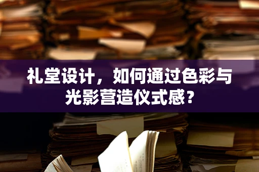 礼堂设计，如何通过色彩与光影营造仪式感？