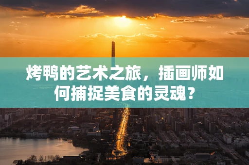 烤鸭的艺术之旅，插画师如何捕捉美食的灵魂？