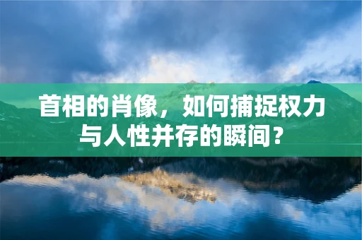 首相的肖像，如何捕捉权力与人性并存的瞬间？