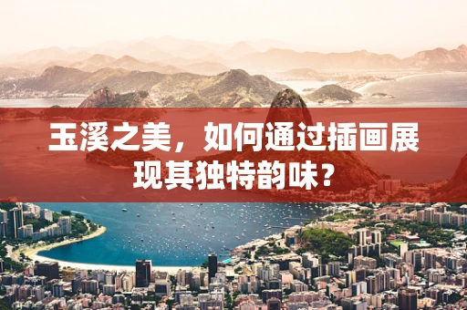 玉溪之美，如何通过插画展现其独特韵味？