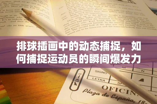 排球插画中的动态捕捉，如何捕捉运动员的瞬间爆发力？