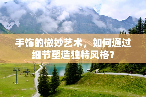 手饰的微妙艺术，如何通过细节塑造独特风格？