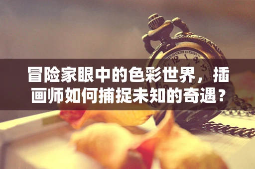 冒险家眼中的色彩世界，插画师如何捕捉未知的奇遇？