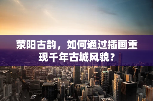 荥阳古韵，如何通过插画重现千年古城风貌？