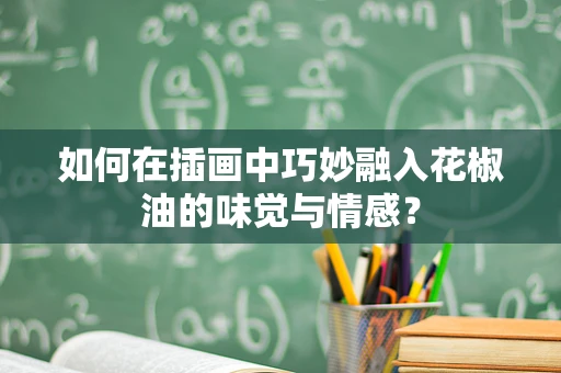 如何在插画中巧妙融入花椒油的味觉与情感？