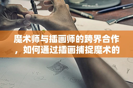 魔术师与插画师的跨界合作，如何通过插画捕捉魔术的瞬间？