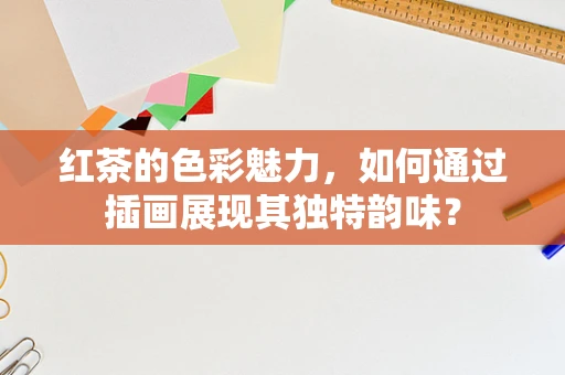红茶的色彩魅力，如何通过插画展现其独特韵味？