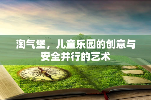 淘气堡，儿童乐园的创意与安全并行的艺术