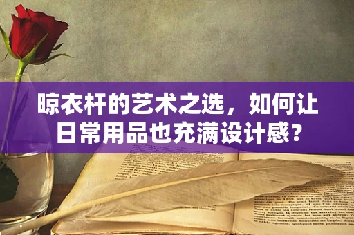 晾衣杆的艺术之选，如何让日常用品也充满设计感？