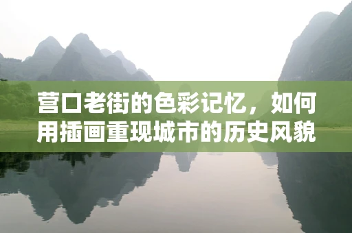 营口老街的色彩记忆，如何用插画重现城市的历史风貌？
