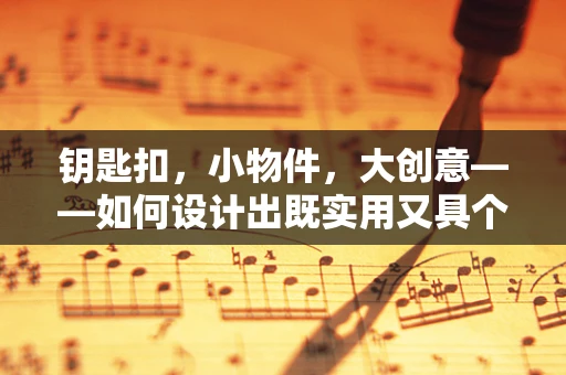 钥匙扣，小物件，大创意——如何设计出既实用又具个性的钥匙扣？
