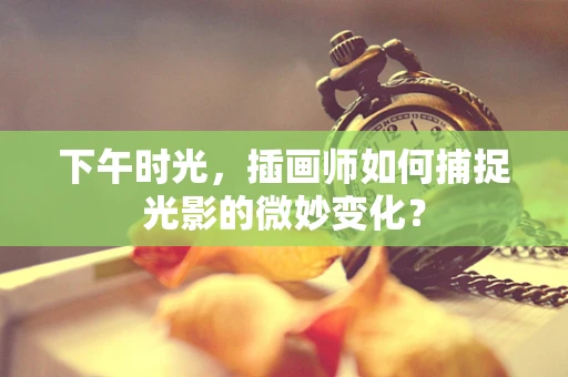 下午时光，插画师如何捕捉光影的微妙变化？