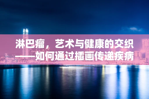 淋巴瘤，艺术与健康的交织——如何通过插画传递疾病认知的重要性？