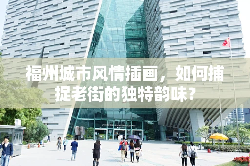 福州城市风情插画，如何捕捉老街的独特韵味？
