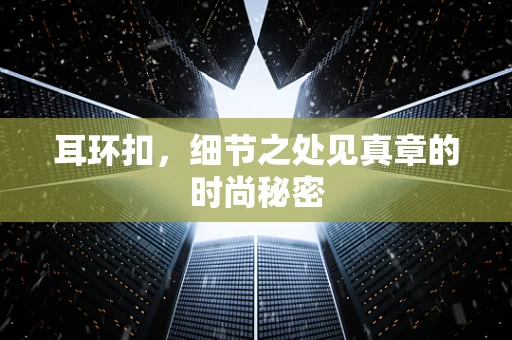 耳环扣，细节之处见真章的时尚秘密