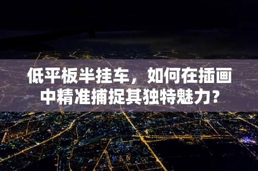 低平板半挂车，如何在插画中精准捕捉其独特魅力？