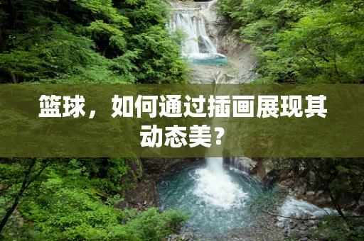 篮球，如何通过插画展现其动态美？