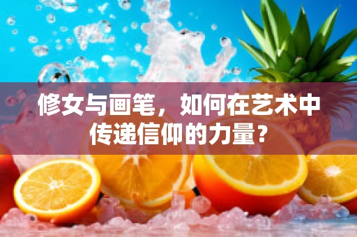 修女与画笔，如何在艺术中传递信仰的力量？