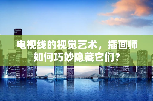 电视线的视觉艺术，插画师如何巧妙隐藏它们？