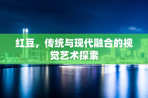 红豆，传统与现代融合的视觉艺术探索