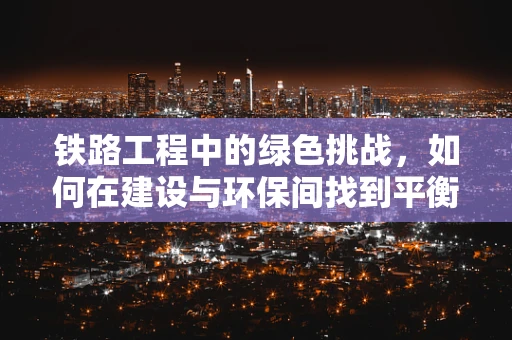 铁路工程中的绿色挑战，如何在建设与环保间找到平衡？