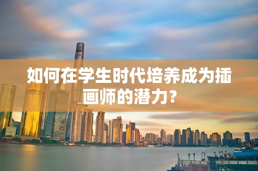 如何在学生时代培养成为插画师的潜力？