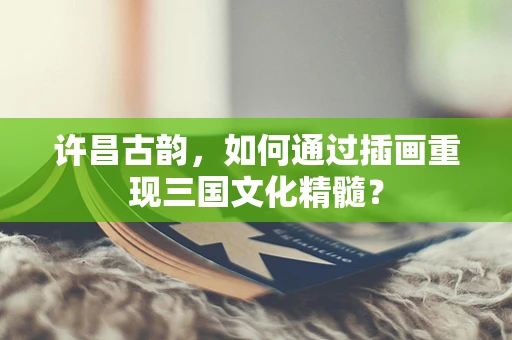 许昌古韵，如何通过插画重现三国文化精髓？