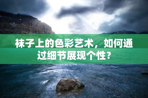袜子上的色彩艺术，如何通过细节展现个性？