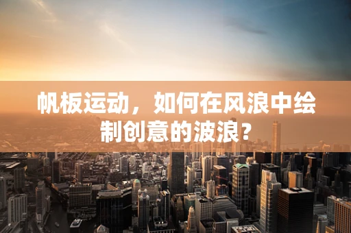 帆板运动，如何在风浪中绘制创意的波浪？