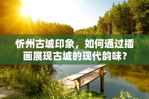 忻州古城印象，如何通过插画展现古城的现代韵味？