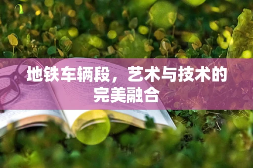 地铁车辆段，艺术与技术的完美融合