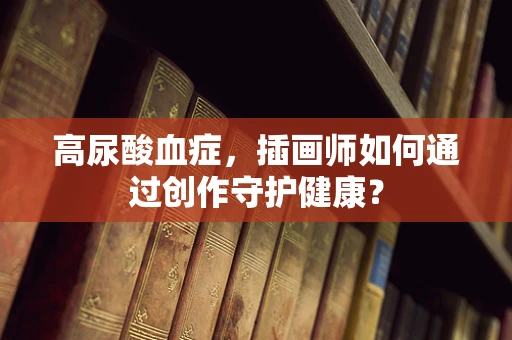 高尿酸血症，插画师如何通过创作守护健康？