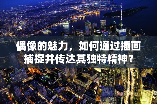 偶像的魅力，如何通过插画捕捉并传达其独特精神？