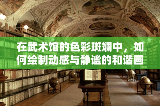 在武术馆的色彩斑斓中，如何绘制动感与静谧的和谐画卷？