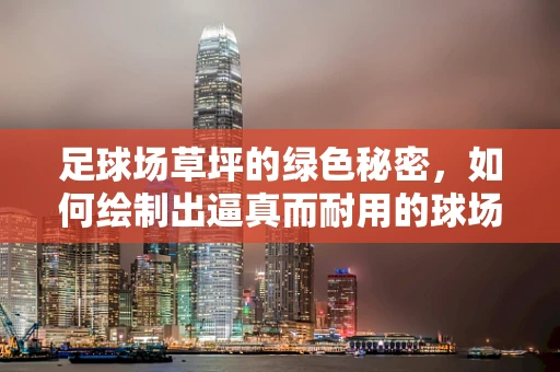 足球场草坪的绿色秘密，如何绘制出逼真而耐用的球场绿茵？