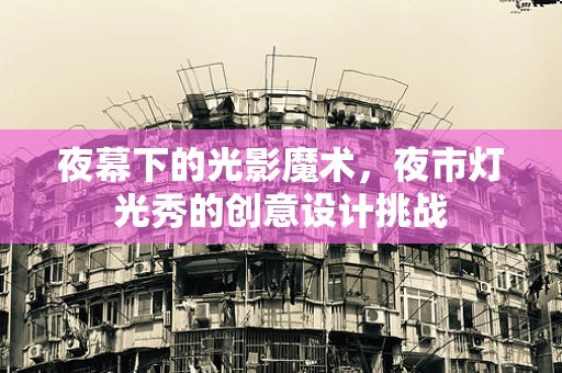 夜幕下的光影魔术，夜市灯光秀的创意设计挑战