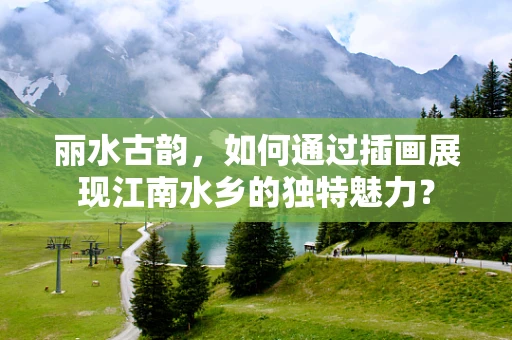 丽水古韵，如何通过插画展现江南水乡的独特魅力？