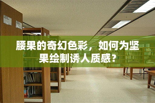 腰果的奇幻色彩，如何为坚果绘制诱人质感？